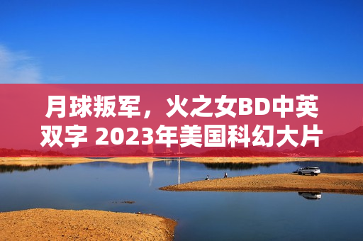 月球叛军，火之女BD中英双字 2023年美国科幻大片揭秘