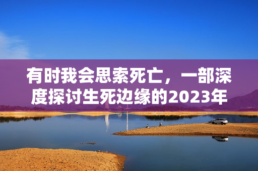 有时我会思索死亡，一部深度探讨生死边缘的2023年美国剧情片（BD中英双字）