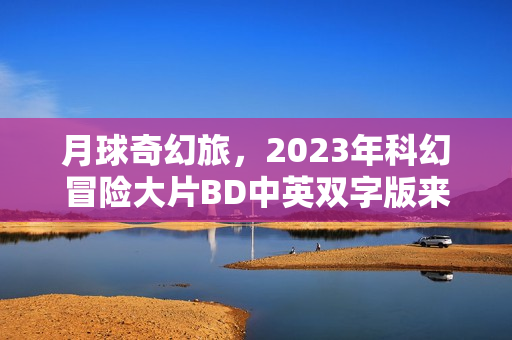 月球奇幻旅，2023年科幻冒险大片BD中英双字版来袭