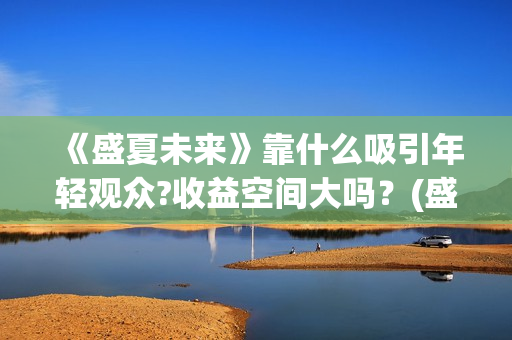 《盛夏未来》靠什么吸引年轻观众?收益空间大吗？(盛夏未来讲啥)