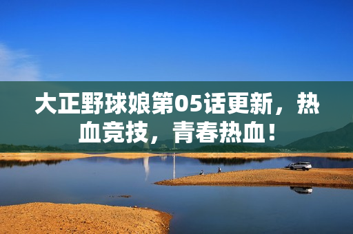 大正野球娘第05话更新，热血竞技，青春热血！