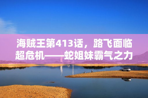 海贼王第413话，路飞面临超危机——蛇姐妹霸气之力