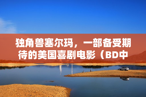 独角兽塞尔玛，一部备受期待的美国喜剧电影（BD中英双字）