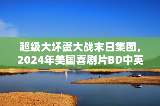 超级大坏蛋大战末日集团，2024年美国喜剧片BD中英双字版来袭