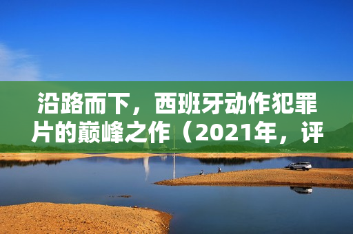 沿路而下，西班牙动作犯罪片的巅峰之作（2021年，评分7.1）BD英语中字版来袭