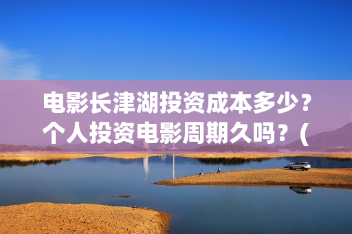 电影长津湖投资成本多少？个人投资电影周期久吗？(长津湖电影出资方)