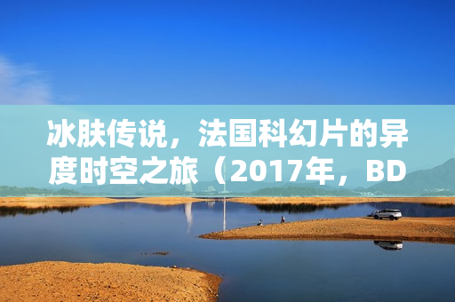 冰肤传说，法国科幻片的异度时空之旅（2017年，BD中英双字）