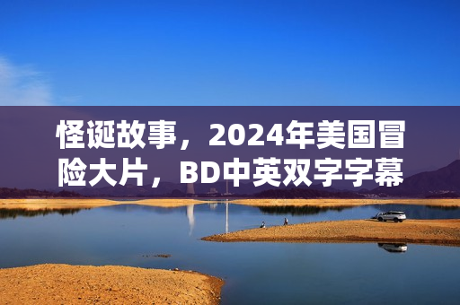 怪诞故事，2024年美国冒险大片，BD中英双字字幕揭秘！
