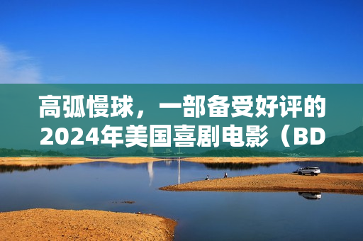 高弧慢球，一部备受好评的2024年美国喜剧电影（BD中英双字）