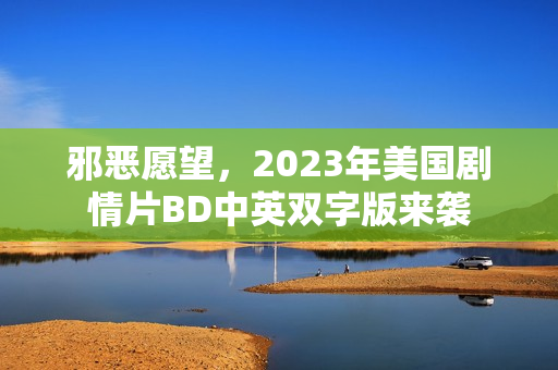邪恶愿望，2023年美国剧情片BD中英双字版来袭