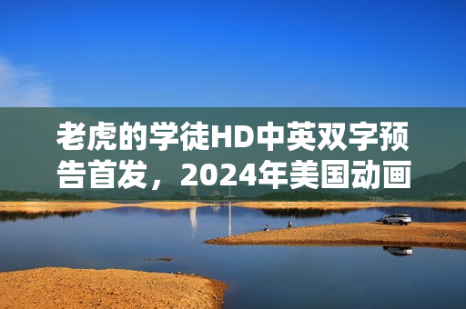 老虎的学徒HD中英双字预告首发，2024年美国动画片重磅来袭！
