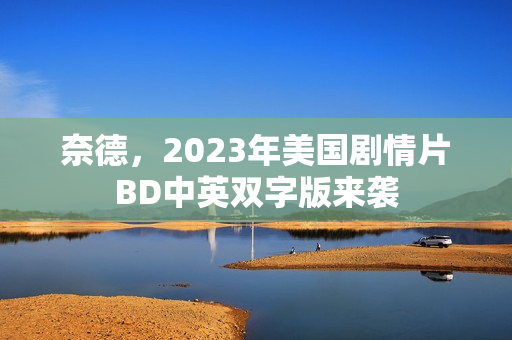 奈德，2023年美国剧情片BD中英双字版来袭