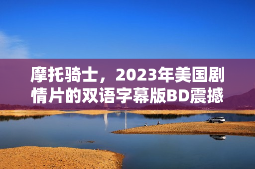 摩托骑士，2023年美国剧情片的双语字幕版BD震撼来袭！