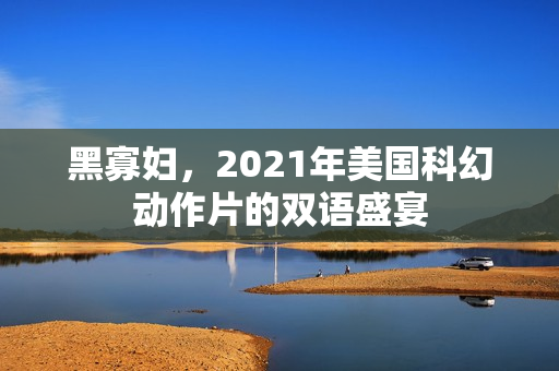 黑寡妇，2021年美国科幻动作片的双语盛宴