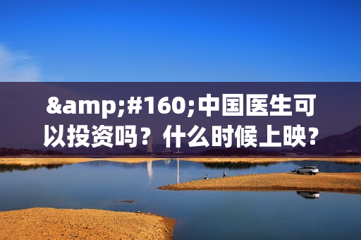  中国医生可以投资吗？什么时候上映？成本多少？(中国医生够用吗)