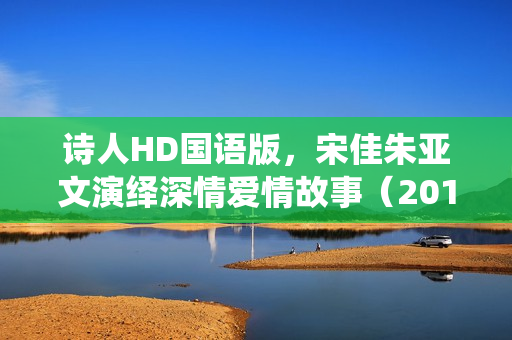 诗人HD国语版,宋佳朱亚文演绎深情爱情故事(2018年国产爱情片) 诗人HD国语版,宋佳朱亚文演绎深情爱情故事(2018年国产爱情片)