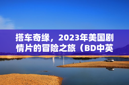 搭车奇缘，2023年美国剧情片的冒险之旅（BD中英双字）