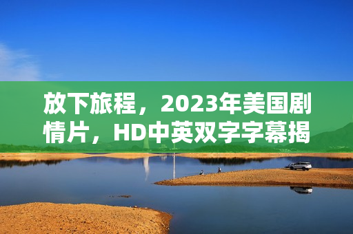 放下旅程，2023年美国剧情片，HD中英双字字幕揭秘