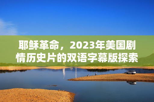 耶稣革命，2023年美国剧情历史片的双语字幕版探索