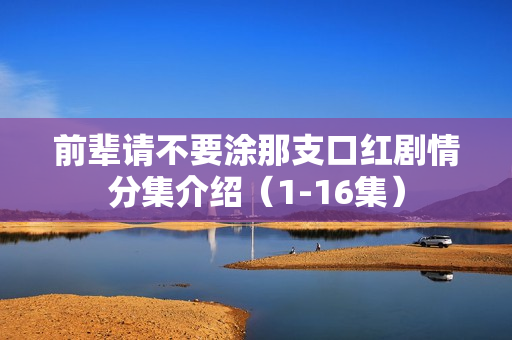 前辈请不要涂那支口红剧情分集介绍（1-16集）