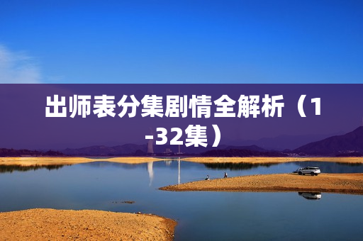 出师表分集剧情全解析（1-32集）