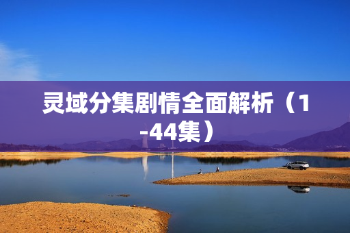 灵域分集剧情全面解析（1-44集）