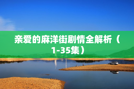 亲爱的麻洋街剧情全解析（1-35集）