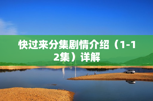 快过来分集剧情介绍(1-12集)详解 快过来分集剧情介绍(1-12集)详解