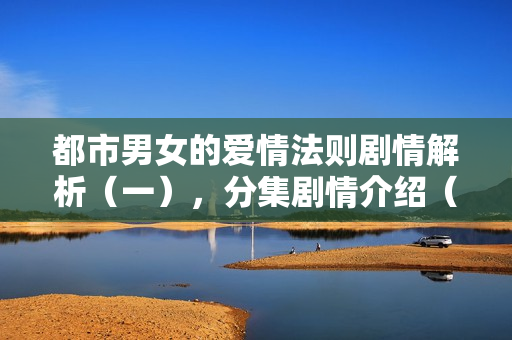 都市男女的爱情法则剧情解析(一),分集剧情介绍(1-17集) 都市男女的爱情法则剧情解析(一),分集剧情介绍(1-17集)