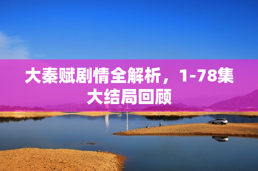 大秦赋剧情全解析，1-78集大结局回顾