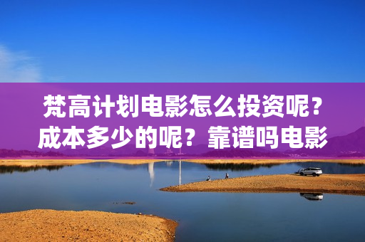 梵高计划电影怎么投资呢？成本多少的呢？靠谱吗电影投资？(梵高计划主演)