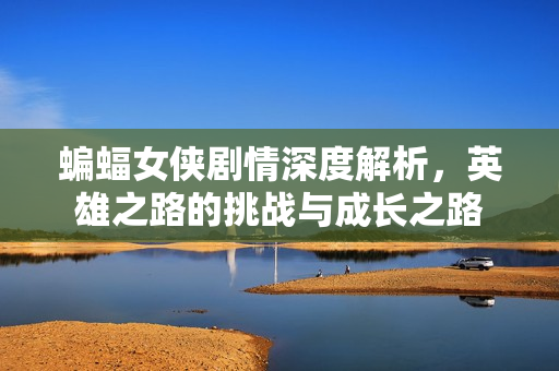 蝙蝠女侠剧情深度解析,英雄之路的挑战与成长之路 蝙蝠女侠剧情深度解析,英雄之路的挑战与成长之路