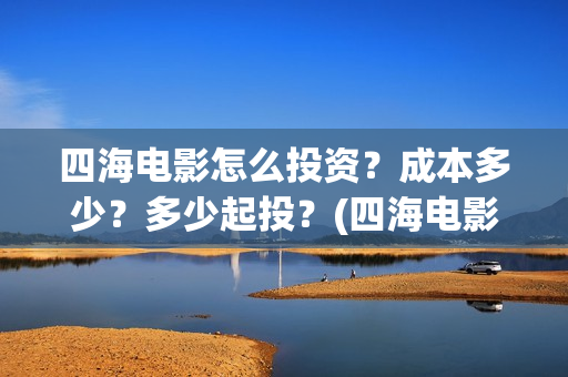 四海电影怎么投资？成本多少？多少起投？(四海电影投资)