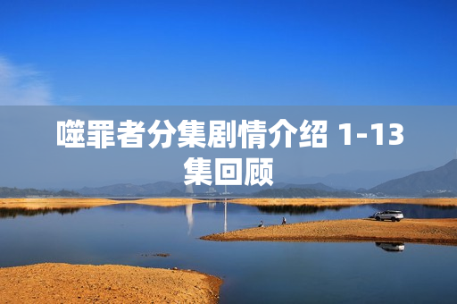 噬罪者分集剧情介绍 1-13集回顾