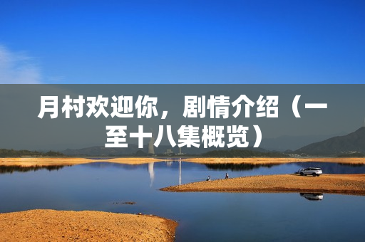 月村欢迎你，剧情介绍（一至十八集概览）