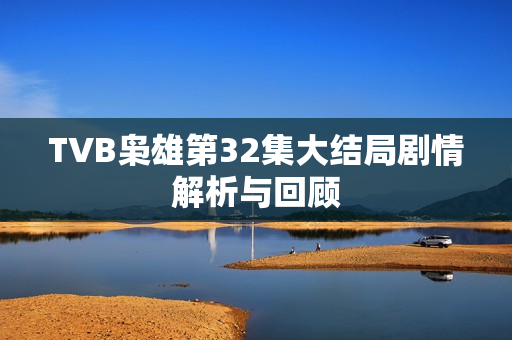 TVB枭雄第32集大结局剧情解析与回顾
