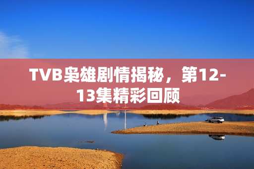 TVB枭雄剧情揭秘,第12-13集精彩回顾 TVB枭雄剧情揭秘,第12-13集精彩回顾