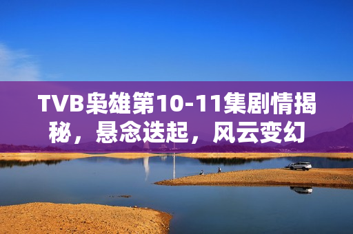 TVB枭雄第10-11集剧情揭秘,悬念迭起,风云变幻 TVB枭雄第10-11集剧情揭秘,悬念迭起,风云变幻