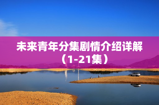 未来青年分集剧情介绍详解（1-21集）