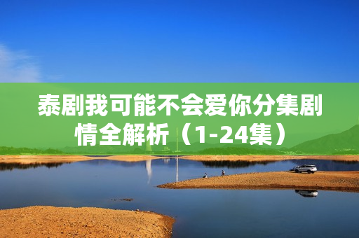 泰剧我可能不会爱你分集剧情全解析（1-24集）