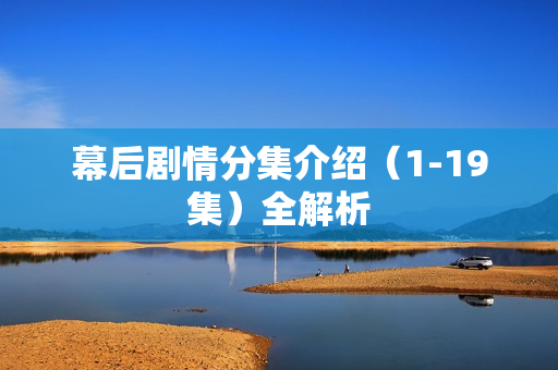 幕后剧情分集介绍（1-19集）全解析