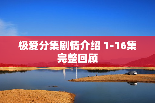 极爱分集剧情介绍 1-16集完整回顾