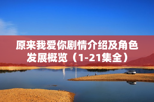 原来我爱你剧情介绍及角色发展概览（1-21集全）