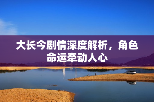 大长今剧情深度解析,角色命运牵动人心 大长今剧情深度解析,角色命运牵动人心