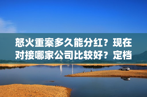 怒火重案多久能分红？现在对接哪家公司比较好？定档在什么时候？(怒火重案多长时间结束)