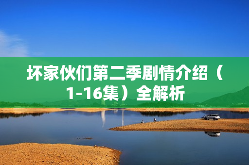 坏家伙们第二季剧情介绍（1-16集）全解析