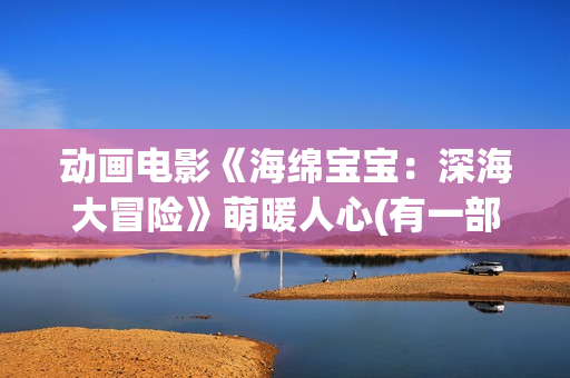 动画电影《海绵宝宝：深海大冒险》萌暖人心(有一部动画片叫海绵什么来着?)