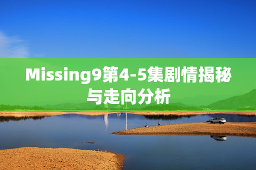 Missing9第4-5集剧情揭秘与走向分析