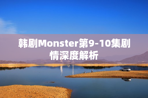 韩剧Monster第9-10集剧情深度解析 韩剧Monster第9-10集剧情深度解析