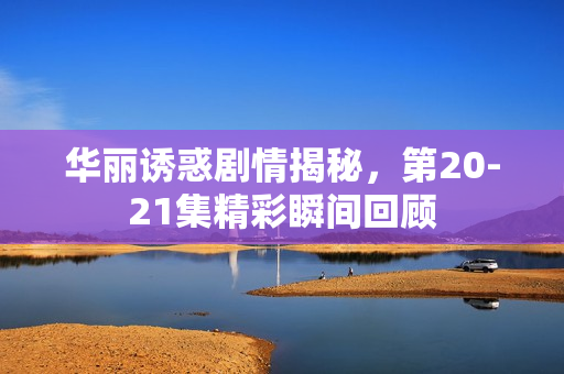 华丽诱惑剧情揭秘，第20-21集精彩瞬间回顾